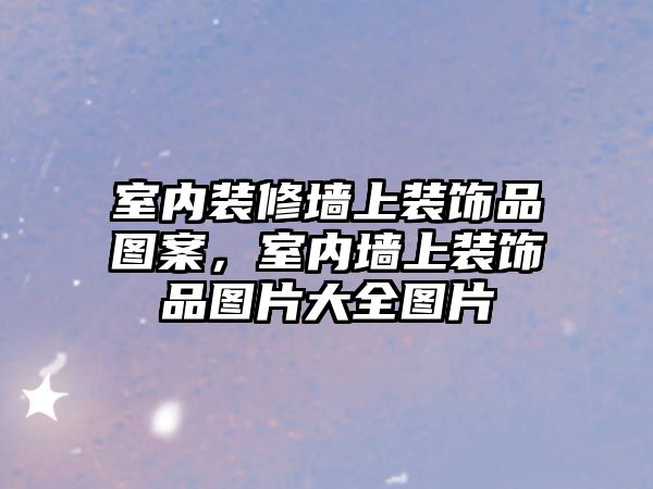 室內裝修墻上裝飾品圖案，室內墻上裝飾品圖片大全圖片